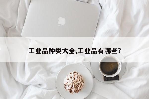 工业品种类大全,工业品有哪些?