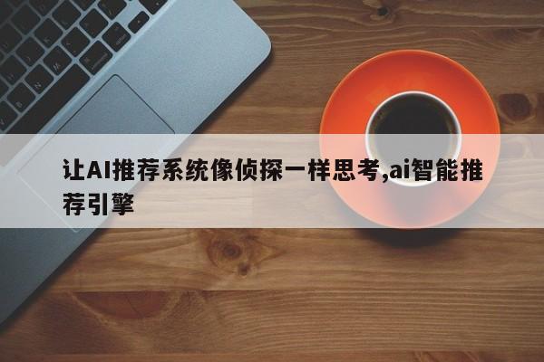 让AI推荐系统像侦探一样思考,ai智能推荐引擎