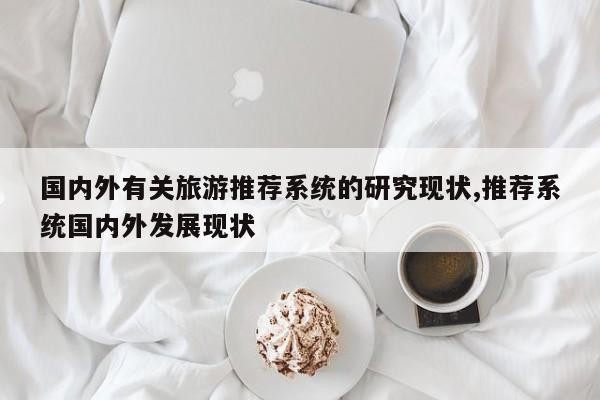 国内外有关旅游推荐系统的研究现状,推荐系统国内外发展现状