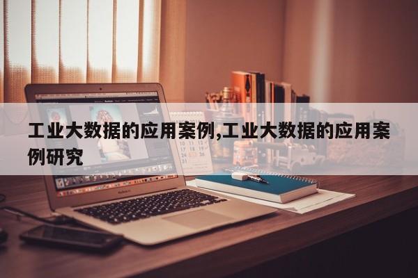 工业大数据的应用案例,工业大数据的应用案例研究