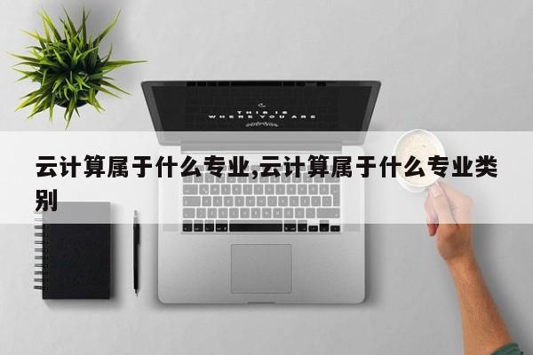 云计算属于什么专业,云计算属于什么专业类别